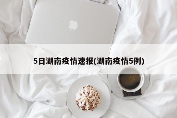 5日湖南疫情速报(湖南疫情5例)