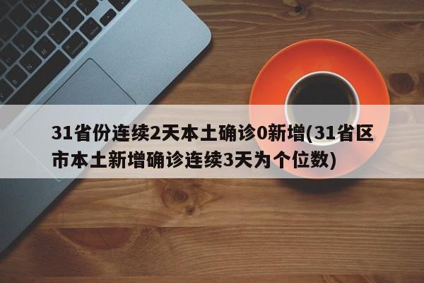 31省份连续2天本土确诊0新增(31省区市本土新增确诊连续3天为个位数)