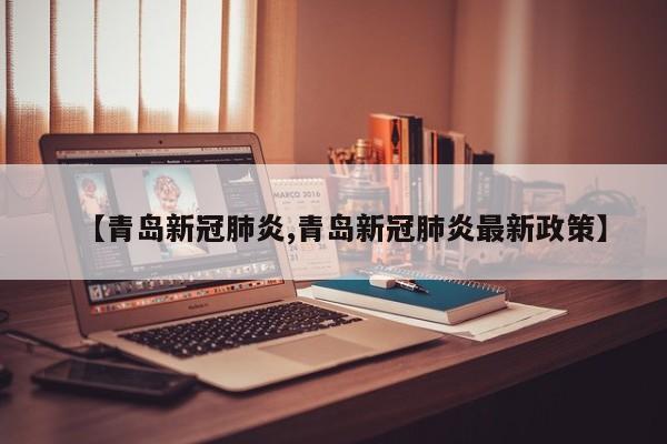 【青岛新冠肺炎,青岛新冠肺炎最新政策】