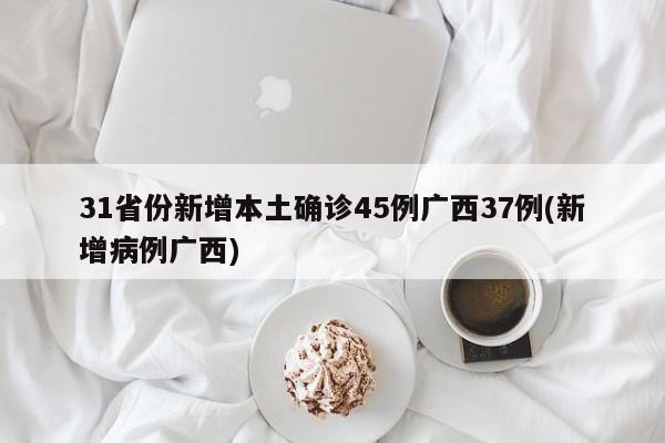 31省份新增本土确诊45例广西37例(新增病例广西)