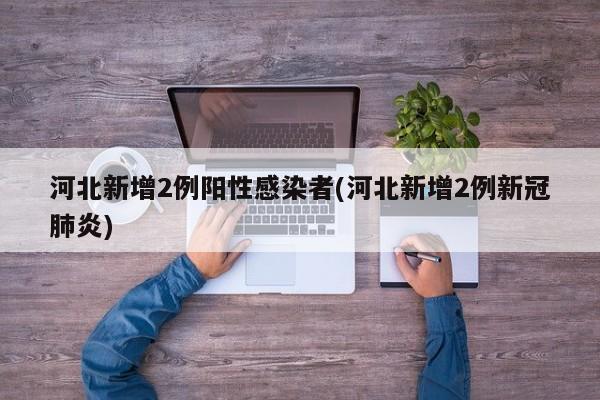 河北新增2例阳性感染者(河北新增2例新冠肺炎)