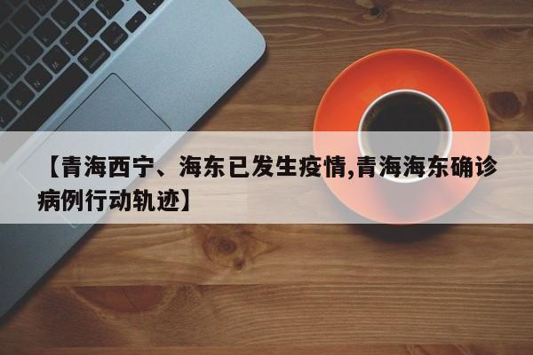 【青海西宁、海东已发生疫情,青海海东确诊病例行动轨迹】