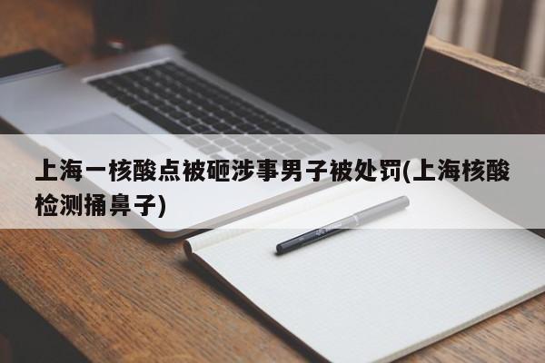 上海一核酸点被砸涉事男子被处罚(上海核酸检测捅鼻子)