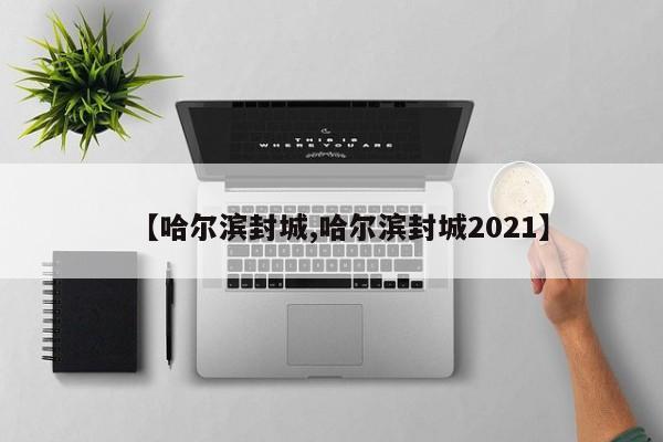 【哈尔滨封城,哈尔滨封城2021】