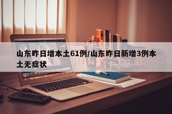 山东昨日增本土61例/山东昨日新增3例本土无症状