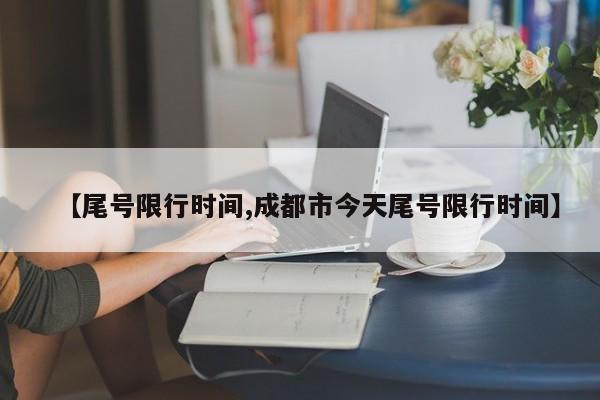 【尾号限行时间,成都市今天尾号限行时间】
