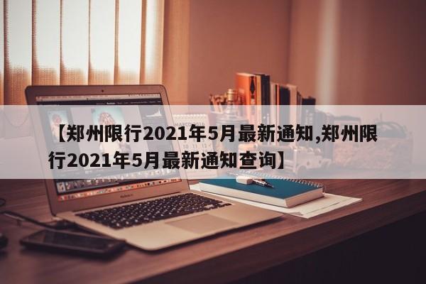 【郑州限行2021年5月最新通知,郑州限行2021年5月最新通知查询】