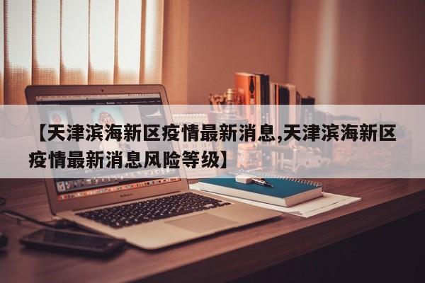 【天津滨海新区疫情最新消息,天津滨海新区疫情最新消息风险等级】
