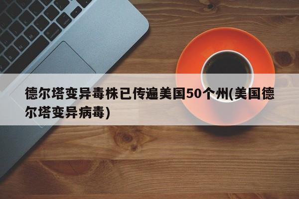 德尔塔变异毒株已传遍美国50个州(美国德尔塔变异病毒)