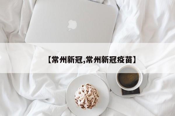 【常州新冠,常州新冠疫苗】