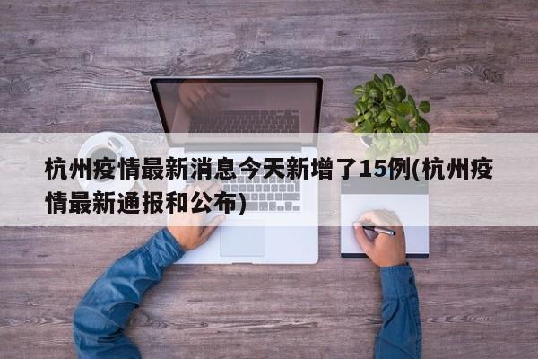 杭州疫情最新消息今天新增了15例(杭州疫情最新通报和公布)