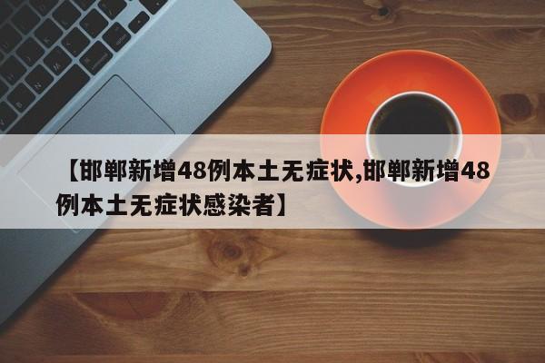 【邯郸新增48例本土无症状,邯郸新增48例本土无症状感染者】