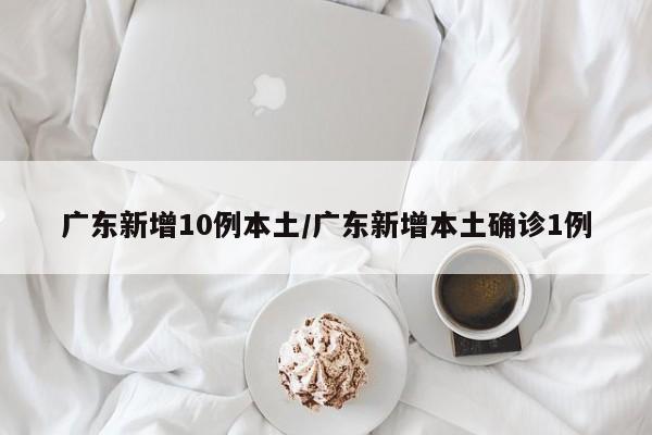 广东新增10例本土/广东新增本土确诊1例