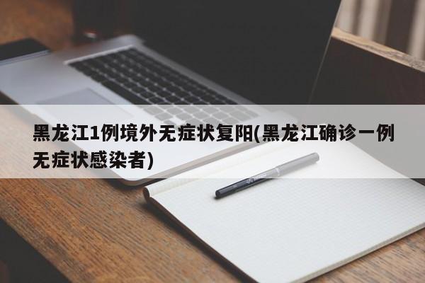 黑龙江1例境外无症状复阳(黑龙江确诊一例无症状感染者)