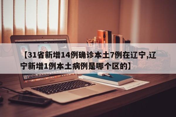 【31省新增14例确诊本土7例在辽宁,辽宁新增1例本土病例是哪个区的】
