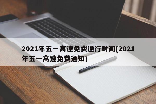 2021年五一高速免费通行时间(2021年五一高速免费通知)