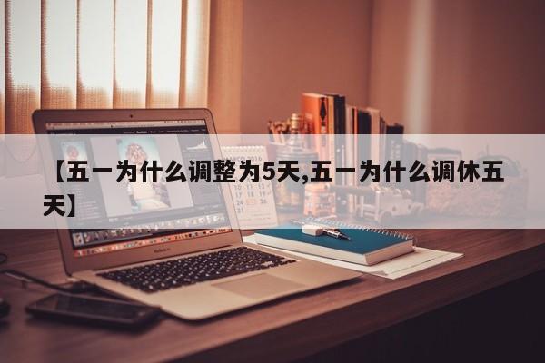【五一为什么调整为5天,五一为什么调休五天】