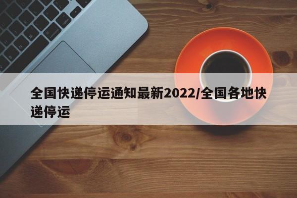 全国快递停运通知最新2022/全国各地快递停运