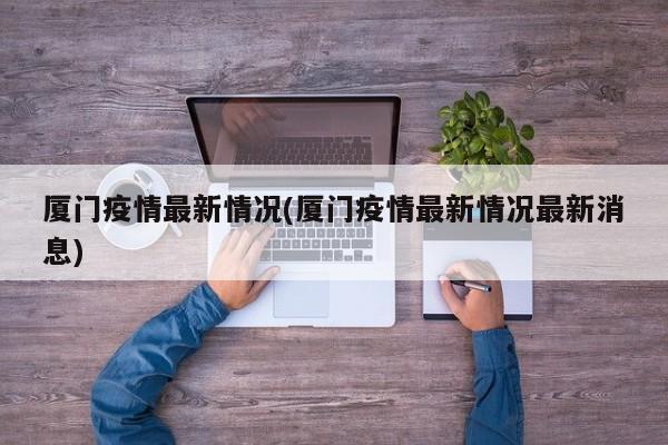 厦门疫情最新情况(厦门疫情最新情况最新消息)