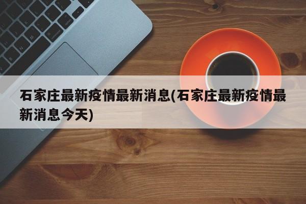 石家庄最新疫情最新消息(石家庄最新疫情最新消息今天)