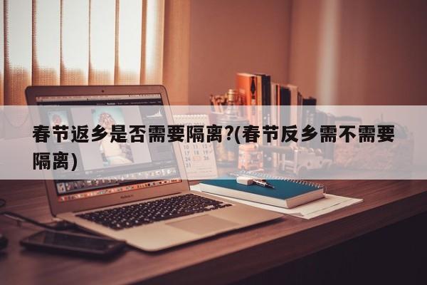 春节返乡是否需要隔离?(春节反乡需不需要隔离)