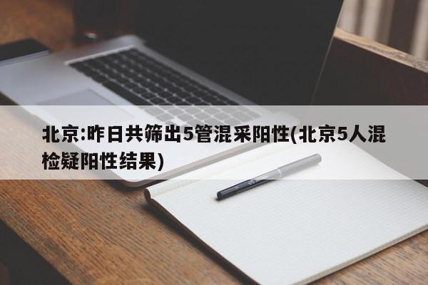 北京:昨日共筛出5管混采阳性(北京5人混检疑阳性结果)