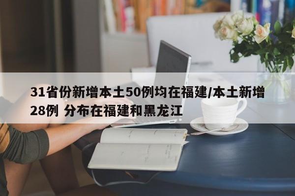 31省份新增本土50例均在福建/本土新增28例 分布在福建和黑龙江