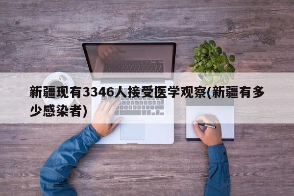 新疆现有3346人接受医学观察(新疆有多少感染者)